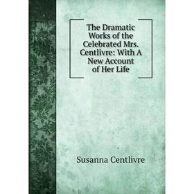 

Книга The Dramatic Works of the Celebrated Mrs. Centlivre: With A New Account of Her Life