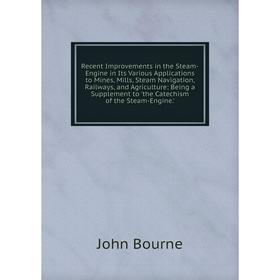 

Книга Recent Improvements in the Steam-Engine in Its Various Applications to Mines, Mills, Steam Navigation, Railways, and Agriculture