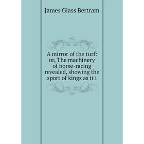 

Книга A mirror of the turf: or, The machinery of horse-racing revealed, showing the sport of kings as it i