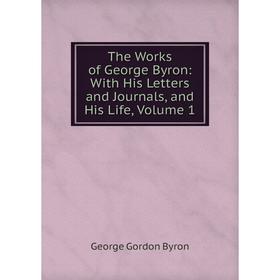 

Книга The Works of George Byron: With His Letters and Journals, and His Life, Volume 1