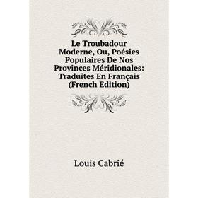 

Книга Le Troubadour Moderne, Ou, Poésies Populaires De Nos Provinces Méridionales: Traduites En Français