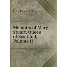 

Книга Memoirs of Mary Stuart, Queen of Scotland, Volume II