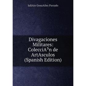 

Книга Divagaciones Militares: ColecciA³n de ArtAsculos (Spanish Edition)