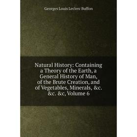 

Книга Natural History: Containing a Theory of the Earth, a General History of Man, of the Brute Creation, and of Vegetables, Minerals, Volume 6