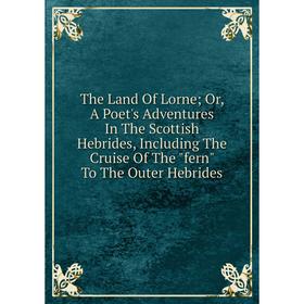 

Книга The Land Of Lorne; Or, A Poet's Adventures In The Scottish Hebrides, Including The Cruise Of The fern To The Outer Hebrides