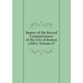 

Книга Report of the Record Commissioners of the City of Boston (1885), Volume 27