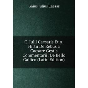 

Книга C. Julii Caesaris Et A. Hirtii De Rebus a Caesare Gestis Commentarii: De Bello Gallico (Latin Edition)