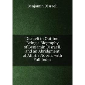 

Книга Disraeli in Outline: Being a Biography of Benjamin Disraeli, and an Abridgment of All His Novels. with Full Index
