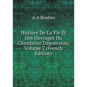

Книга Histoire De La Vie Et Des Ouvrages Du Chandelier Daguesseau, Volume 2 (French Edition)