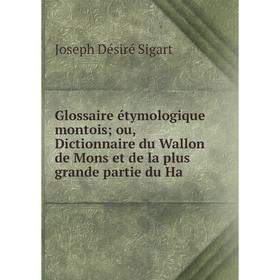 

Книга Glossaire étymologique montoisou, Dictionnaire du Wallon de Mons et de la plus grande partie du Ha