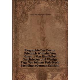 

Книга Biographie Des Doctor Friedrich Wilhelm Von Hoven.: Von Ihm Selbst Geschrieben Und Wenige Tage Vor Seinem Tode Noch Beendiget (German Edition)