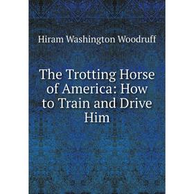 

Книга The Trotting Horse of America: How to Train and Drive Him
