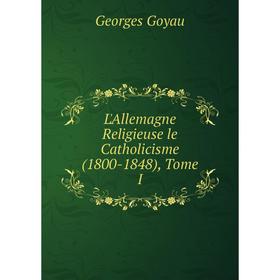 

Книга L'Allemagne Religieuse le Catholicisme (1800-1848), Tome I