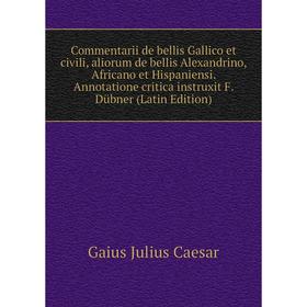 

Книга Commentarii de bellis Gallico et civili, aliorum de bellis Alexandrino, Africano et Hispaniensi. Annotatione critica instruxit F. DUbner