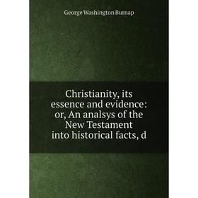 

Книга Christianity, its essence and evidence: or, An analsys of the New Testament into historical facts, d