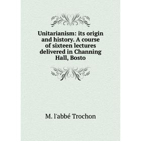 

Книга Unitarianism: its origin and history. A course of sixteen lectures delivered in Channing Hall, Bosto