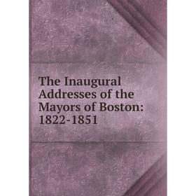 

Книга The Inaugural Addresses of the Mayors of Boston: 1822-1851