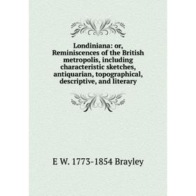 

Книга Londiniana: or Reminiscences of the British metropolis, including characteristic sketches, antiquarian, topographical, descriptive, and literary