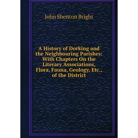 

Книга A History of Dorking and the Neighbouring Parishes: With Chapters On the Literary Associations, Flora, Fauna, Geology, Etc., of the District