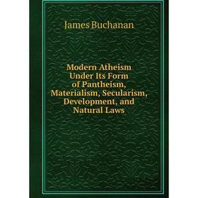 

Книга Modern Atheism Under Its Form of Pantheism, Materialism, Secularism, Development, and Natural Laws