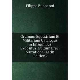 

Книга Ordinum Equestrium Et Militarium Catalogus in Imaginibus Expositus, Et Cum Brevi Narratione