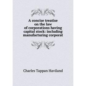 

Книга A concise treatise on the law of corporations having capital stock: including manufacturing corporat