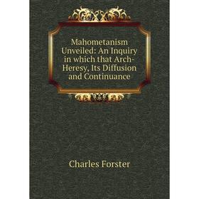 

Книга Mahometanism Unveiled: An Inquiry in which that Arch-Heresy, Its Diffusion and Continuance