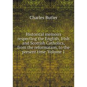 

Книга Historical memoirs respecting the English, Irish and Scottish Catholics, from the reformation, to the present time. Volume 1