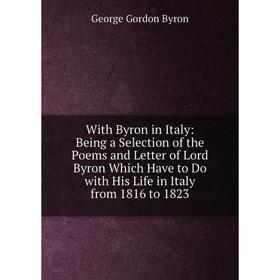 

Книга With Byron in Italy: Being a Selection of the Poems and Letter of Lord Byron Which Have to Do with His Life in Italy from 1816 to 1823