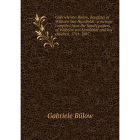 

Книга Gabriele von Bülow, daughter of Wilhelm von Humboldt: a memoir compiled from the family papers of Wilhelm von Humboldt and his children, 1791-18