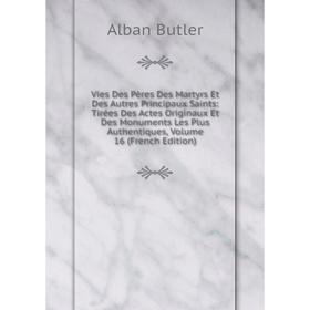 

Книга Vies Des Pères Des Martyrs Et Des Autres Principaux Saints: Tirées Des Actes Originaux Et Des Monuments Les Plus Authentiques