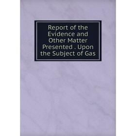 

Книга Report of the Evidence and Other Matter Presented. Upon the Subject of Gas