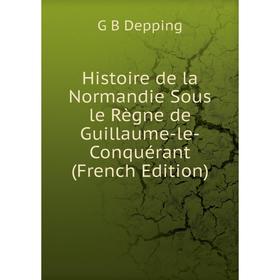 

Книга Histoire de la Normandie Sous le Règne de Guillaume-le-Conquérant (French Edition)