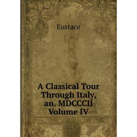 

Книга A Classical Tour Through Italy, an. MDCCCII Volume IV