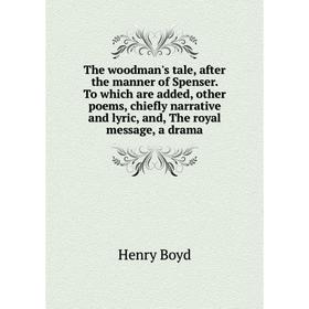 

Книга The woodman's tale, after the manner of Spenser. To which are added, other poems, chiefly narrative and lyric, and, The royal message, a drama
