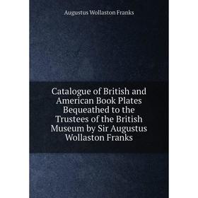

Книга Catalogue of British and American Book Plates Bequeathed to the Trustees of the British Museum by Sir Augustus Wollaston Franks
