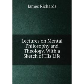 

Книга Lectures on Mental Philosophy and Theology With a Sketch of His Life