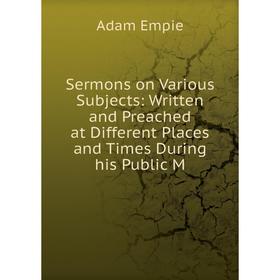 

Книга Sermons on Various Subjects: Written and Preached at Different Places and Times During his Public M