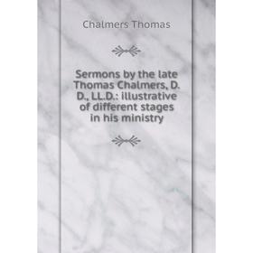 

Книга Sermons by the late Thomas Chalmers, D.D., LL.D.: illustrative of different stages in his ministry