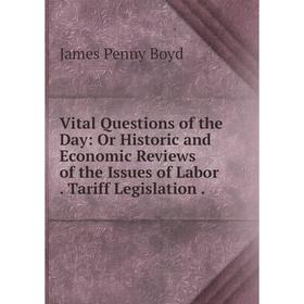 

Книга Vital Questions of the Day: Or Historic and Economic Reviews of the Issues of Labor. Tariff Legislation.