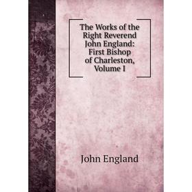 

Книга The Works of the Right Reverend John England: First Bishop of Charleston, Volume I
