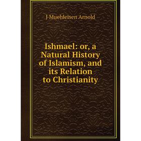 

Книга Ishmael: or, a Natural History of Islamism, and its Relation to Christianity