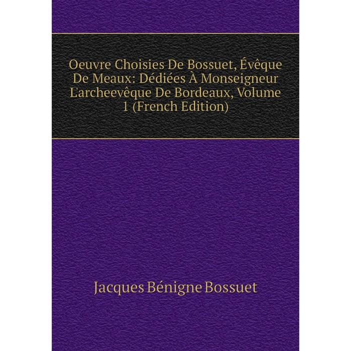 фото Книга oeuvre choisies de bossuet, évêque de meaux: dédiées à monseigneur l'archeevêque de bordeaux, volume 1 nobel press