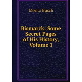 

Книга Bismarck: Some Secret Pages of His History, Volume 1