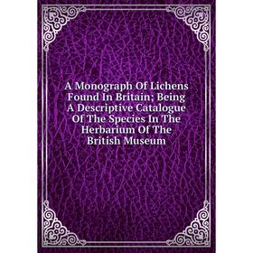 

Книга A Monograph Of Lichens Found In Britain; Being A Descriptive Catalogue Of The Species In The Herbarium Of The British Museum