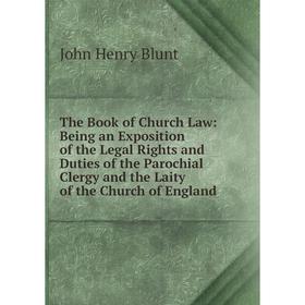 

Книга The Book of Church Law: Being an Exposition of the Legal Rights and Duties of the Parochial Clergy and the Laity of the Church of England
