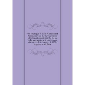 

Книга The catalogue of stars of the British Association for the Advancement of Science; containing the mean right ascensions and North polar distances