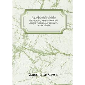 

Книга Oeuvres De Louis Xiv: Suite Des Lettres Particulières Opuscules littéraire s: Les Commentaires De Jule-César, Tr Par Louis Xiv; Amusemens Poétiq