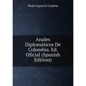 

Книга Anales Diplomáticos De Colombia. Ed. Oficial (Spanish Edition)