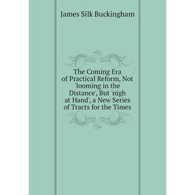 

Книга The Coming Era of Practical Reform, Not 'looming in the Distance', But 'nigh at Hand', a New Series of Tracts for the Times